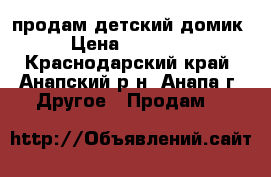 продам детский домик › Цена ­ 15 000 - Краснодарский край, Анапский р-н, Анапа г. Другое » Продам   